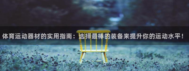 意昂体育4平台:体育运动器材的实用指南:选择最棒的装备来提升