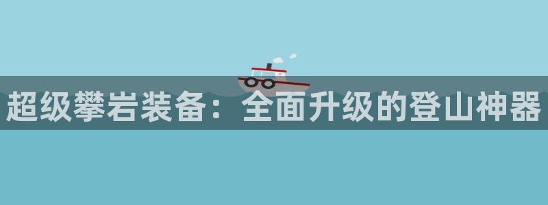 意昂体育4招商电话是多少啊:超级攀岩装备:全面升级的登山神器