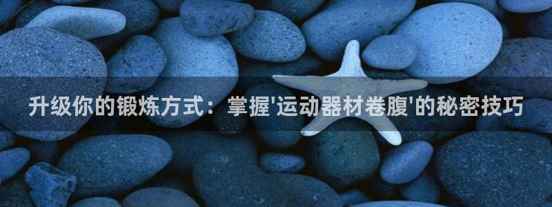 意昂体育4平台假的吗是真的吗:升级你的锻炼方式:掌握\'运动