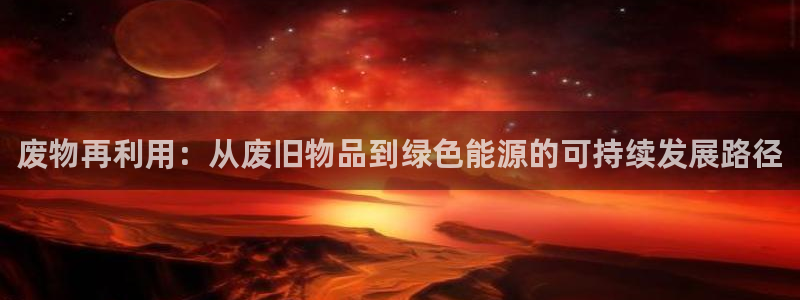 意昂平台体育:废物再利用:从废旧物品到绿色能源的可持续发展路