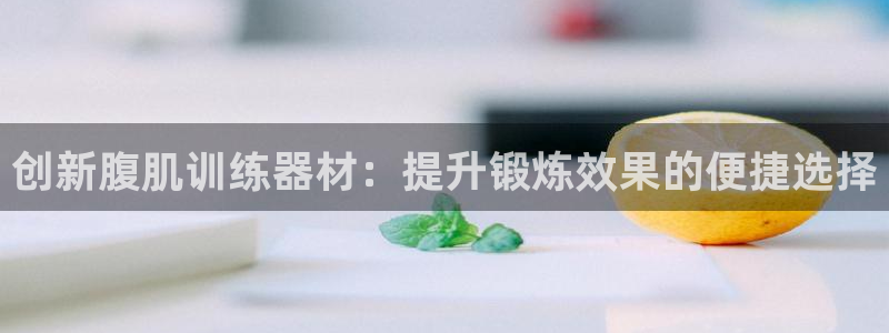 意昂体育4平台是正规平台吗安全吗:创新腹肌训练器材:提升锻炼