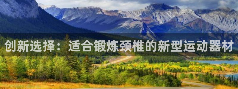 意昂4集团官网网址:创新选择:适合锻炼颈椎的新型运动器材